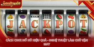 Cách Chơi Nổ Hũ Hiệu Quả - Nghệ Thuật Làm Chủ Vận May