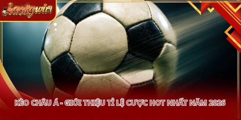 Kèo Châu Á - Giới Thiệu Tỉ Lệ Cược Hot Nhất Năm 2026