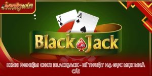 Kinh Nghiệm Chơi Blackjack - Bí Thuật Hạ Gục Mọi Nhà Cái