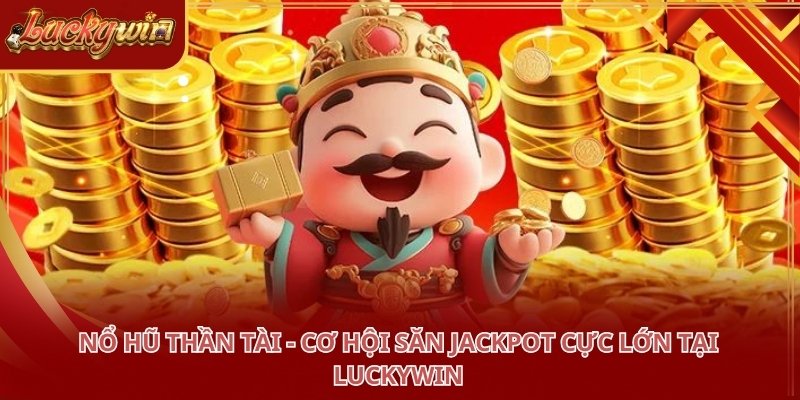 Nổ Hũ Thần Tài - Cơ hội săn Jackpot cực lớn tại LUCKYWIN